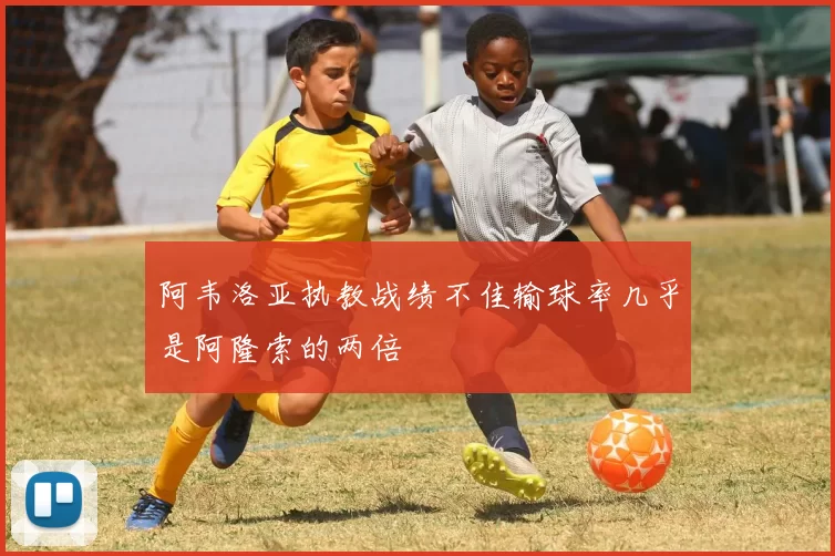 阿韦洛亚执教战绩不佳输球率几乎是阿隆索的两倍