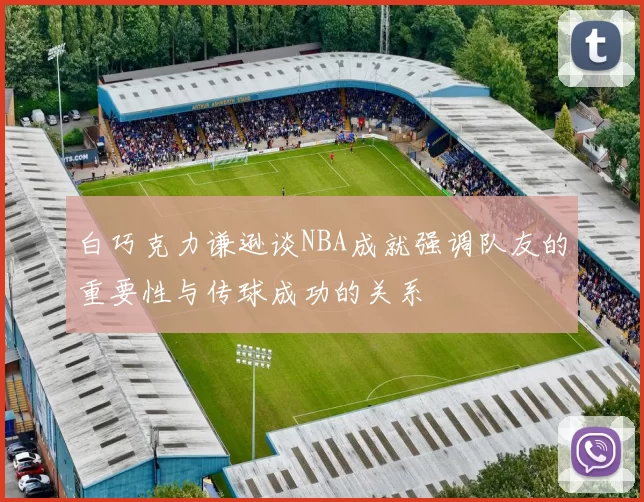 白巧克力谦逊谈NBA成就强调队友的重要性与传球成功的关系