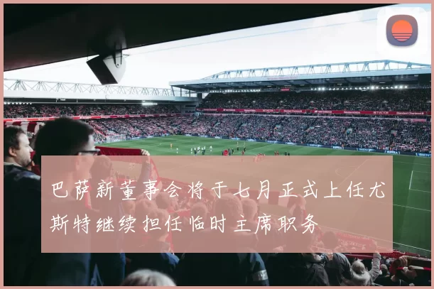 巴萨新董事会将于七月正式上任尤斯特继续担任临时主席职务