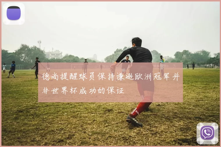 德尚提醒球员保持谦逊欧洲冠军并非世界杯成功的保证