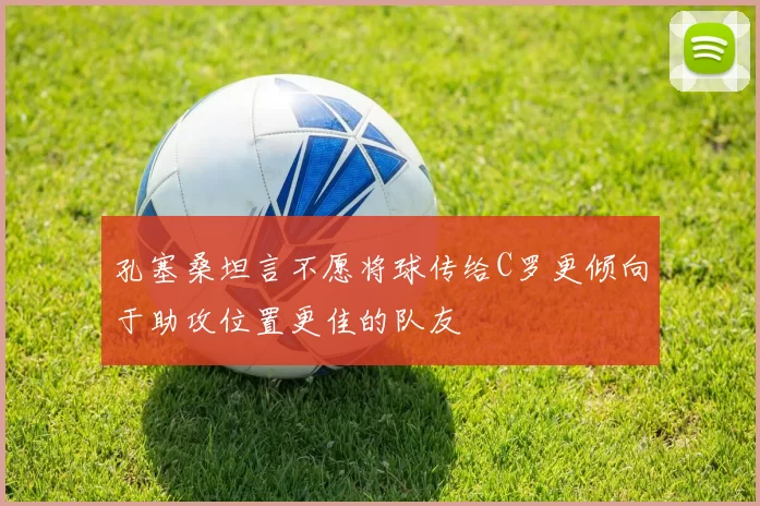 孔塞桑坦言不愿将球传给C罗更倾向于助攻位置更佳的队友
