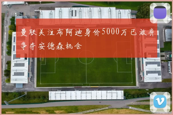 曼联关注布阿迪身价5000万已放弃争夺安德森机会
