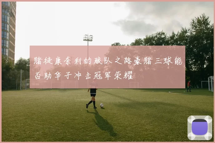 赌徒康奈利的狼队之路豪赌三球能否助华子冲击冠军荣耀