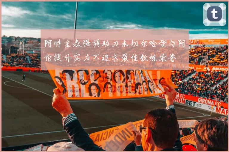 阿特金森强调助力米切尔哈登与阿伦提升实力不追求最佳教练荣誉