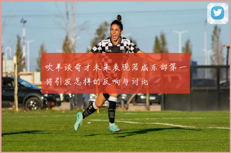 吹羊谈奇才未来表现若成东部第一将引发怎样的反响与讨论
