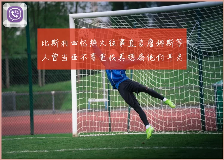 比斯利回忆热火往事直言詹姆斯等人曾当面不尊重我真想扇他们耳光