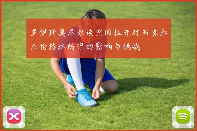 罗伊斯奥尼尔谈空间拉开对布克和杰伦格林防守的影响与挑战