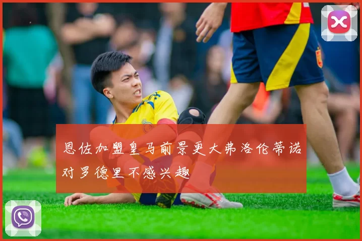 恩佐加盟皇马前景更大弗洛伦蒂诺对罗德里不感兴趣