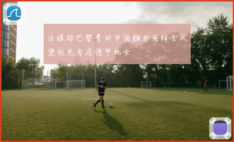 法媒称巴黎青训中场雅尔或转会汉堡优先考虑德甲机会
