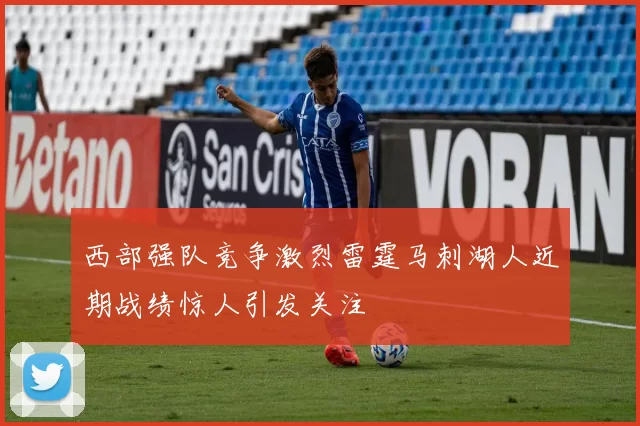 西部强队竞争激烈雷霆马刺湖人近期战绩惊人引发关注