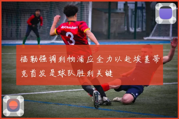 福勒强调利物浦应全力以赴埃基蒂克首发是球队胜利关键