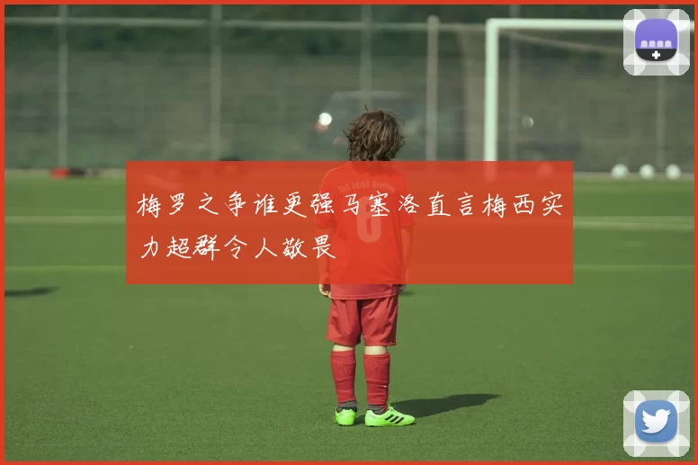 梅罗之争谁更强马塞洛直言梅西实力超群令人敬畏