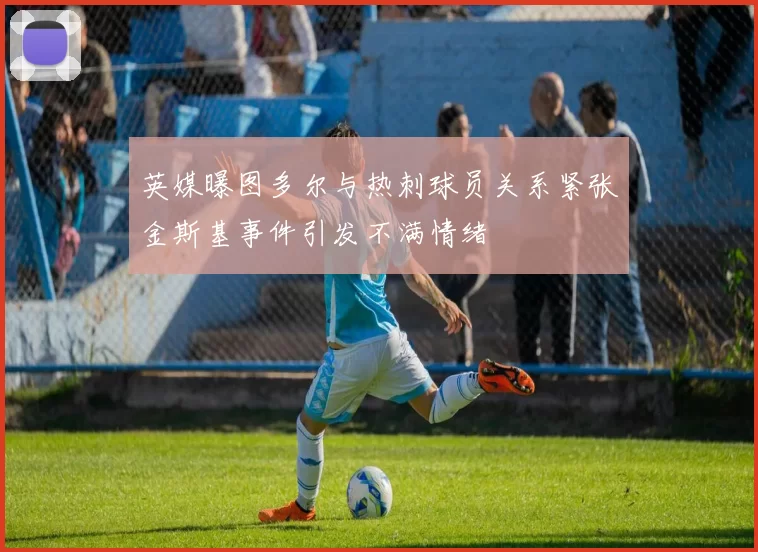 英媒曝图多尔与热刺球员关系紧张金斯基事件引发不满情绪