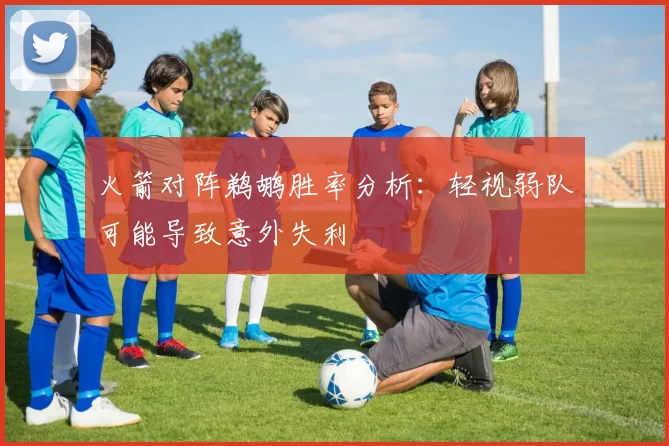 火箭对阵鹈鹕胜率分析：轻视弱队可能导致意外失利
