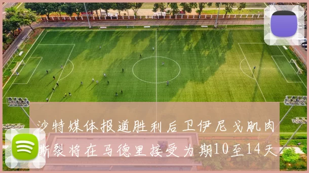 沙特媒体报道胜利后卫伊尼戈肌肉撕裂将在马德里接受为期10至14天的治疗