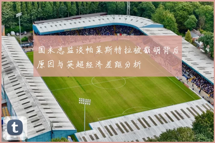 国米总监谈帕莱斯特拉被截胡背后原因与英超经济差距分析