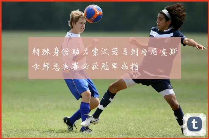 特殊身份助力索汉若马刺与尼克斯会师总决赛必获冠军戒指