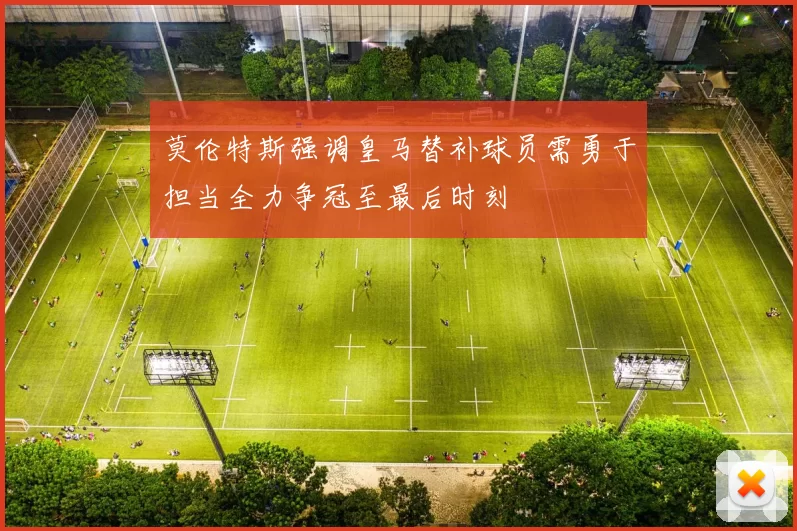 莫伦特斯强调皇马替补球员需勇于担当全力争冠至最后时刻