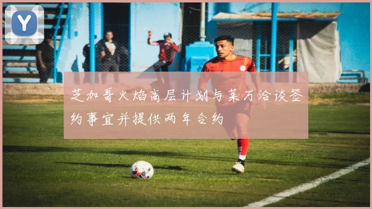 芝加哥火焰高层计划与莱万洽谈签约事宜并提供两年合约