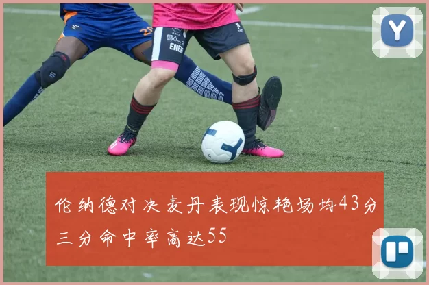 伦纳德对决麦丹表现惊艳场均43分三分命中率高达55